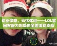 專業保障、無憂體驗——LOL官網客服為您提供全面游戲支持