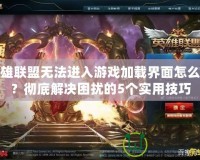 英雄聯盟無法進入游戲加載界面怎么辦？徹底解決困擾的5個實用技巧