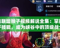 英雄聯盟猴子視頻解說全集：掌握猴子技能，成為峽谷中的頂級戰士