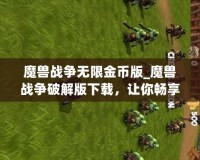 魔獸戰爭無限金幣版_魔獸戰爭破解版下載，讓你暢享無限資源的冒險之旅