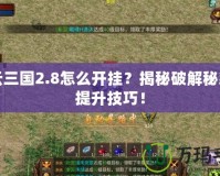 風云三國2.8怎么開掛？揭秘破解秘籍與提升技巧！
