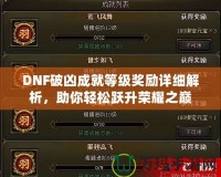 DNF破兇成就等級獎勵詳細(xì)解析，助你輕松躍升榮耀之巔