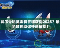 賽爾號哈莫雷特在哪獲得2023？最全攻略助你快速捕捉！