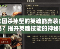 三國殺孫堅的英魂能棄裝備嗎？揭開英魂技能的神秘面紗