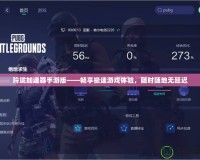 玲瓏加速器手游版——暢享極速游戲體驗，隨時隨地無延遲