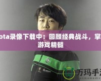 Dota錄像下載中：回顧經(jīng)典戰(zhàn)斗，掌握游戲精髓