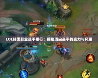 LOL韓國職業選手排行：揭秘頂尖高手的實力與風采