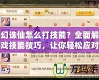 夢幻誅仙怎么打技能？全面解析游戲技能技巧，讓你輕松應對戰斗挑戰
