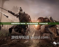 刺客信條迅雷下載安裝：暢享極致游戲體驗，開啟刺客之旅
