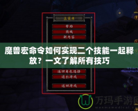 魔獸宏命令如何實現二個技能一起釋放？一文了解所有技巧