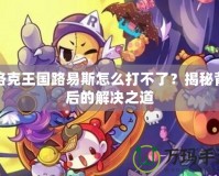 洛克王國路易斯怎么打不了？揭秘背后的解決之道
