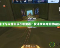 跑跑卡丁車錄像回放在哪里看？快速找到并重溫精彩瞬間！