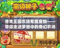 洛克王國農場專屬寵物——帶你走進夢想中的奇幻農場世界