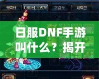 日服DNF手游叫什么？揭開《地下城與勇士》手游的神秘面紗