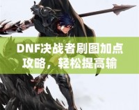 DNF決戰(zhàn)者刷圖加點(diǎn)攻略，輕松提高輸出，助你成就最強(qiáng)決戰(zhàn)者！