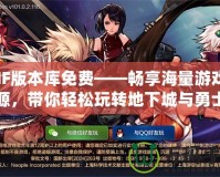 DNF版本庫免費——暢享海量游戲資源，帶你輕松玩轉地下城與勇士