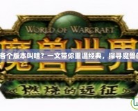《魔獸世界各個版本叫啥？一文帶你重溫經典，探尋魔獸的歷史足跡》