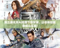 真三國無雙AI地圖下載安裝，讓你體驗極致戰(zhàn)斗樂趣！