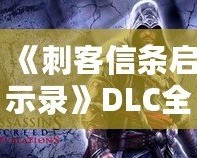 《刺客信條啟示錄》DLC全解析：三大擴展內容讓你重燃激情