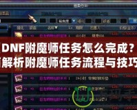《DNF附魔師任務怎么完成？全面解析附魔師任務流程與技巧》