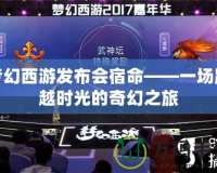 夢幻西游發(fā)布會宿命——一場跨越時光的奇幻之旅