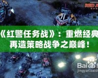 《紅警任務戰》：重燃經典，再造策略戰爭之巔峰！