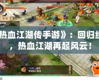 《熱血江湖傳手游》：回歸經典，熱血江湖再起風云！