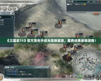 《三國志15》官方宣布開啟光榮新篇章，重燃經典策略激情！