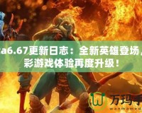 Dota6.67更新日志：全新英雄登場，精彩游戲體驗再度升級！