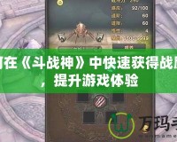 如何在《斗戰(zhàn)神》中快速獲得戰(zhàn)勵點(diǎn)，提升游戲體驗(yàn)