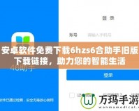 安卓軟件免費下載6hzs6合助手舊版下載鏈接，助力您的智能生活