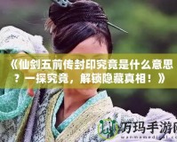 《仙劍五前傳封印究竟是什么意思？一探究竟，解鎖隱藏真相！》
