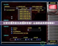 紅警尤里的復仇地圖放在哪？讓你的戰場更加精彩！