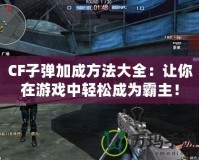 CF子彈加成方法大全：讓你在游戲中輕松成為霸主！