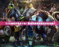 《LOL網吧權限多少錢？網吧玩英雄聯盟的終極攻略》