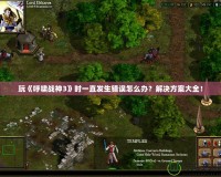 玩《呼嘯戰神3》時一直發生錯誤怎么辦？解決方案大全！