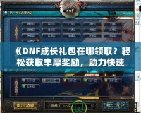 《DNF成長禮包在哪領(lǐng)取？輕松獲取豐厚獎勵，助力快速成長！》
