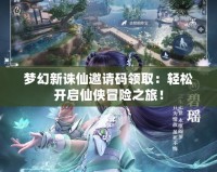 夢幻新誅仙邀請碼領取：輕松開啟仙俠冒險之旅！