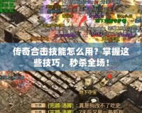 傳奇合擊技能怎么用？掌握這些技巧，秒殺全場(chǎng)！
