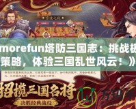 《morefun塔防三國志：挑戰極限策略，體驗三國亂世風云！》