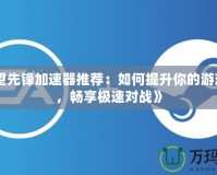 《守望先鋒加速器推薦：如何提升你的游戲體驗，暢享極速對戰》