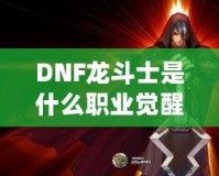 DNF龍斗士是什么職業覺醒名？深入解析龍斗士的覺醒之力