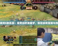 三國群英傳8單機版：重燃你的英雄夢，體驗極致策略與熱血戰斗
