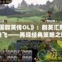 《三國群英傳OL》：群英匯聚，戰火紛飛——再現經典策略之魅力