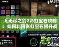 《無盡之劍2彩虹寶石攻略：如何利用彩虹寶石提升戰力，征服全世界！》