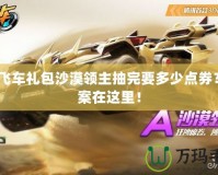 qq飛車禮包沙漠領主抽完要多少點券？答案在這里！