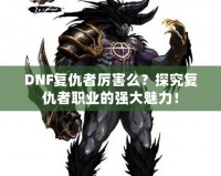 DNF復仇者厲害么？探究復仇者職業的強大魅力！