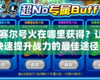 《賽爾號火在哪里獲得？讓你快速提升戰力的最佳途徑》