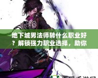 地下城男法師轉什么職業好？解鎖強力職業選擇，助你稱霸地下城！
