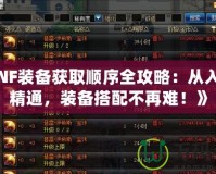 《DNF裝備獲取順序全攻略：從入門到精通，裝備搭配不再難！》